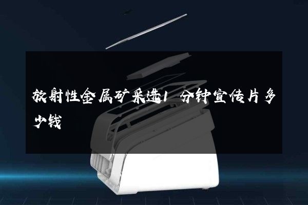 放射性金属矿采选1分钟宣传片多少钱