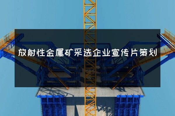 放射性金属矿采选企业宣传片策划