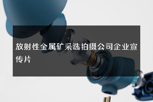 放射性金属矿采选拍摄公司企业宣传片