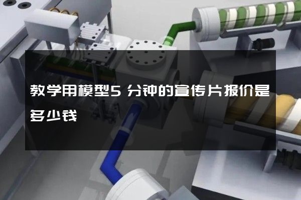 教学用模型5分钟的宣传片报价是多少钱