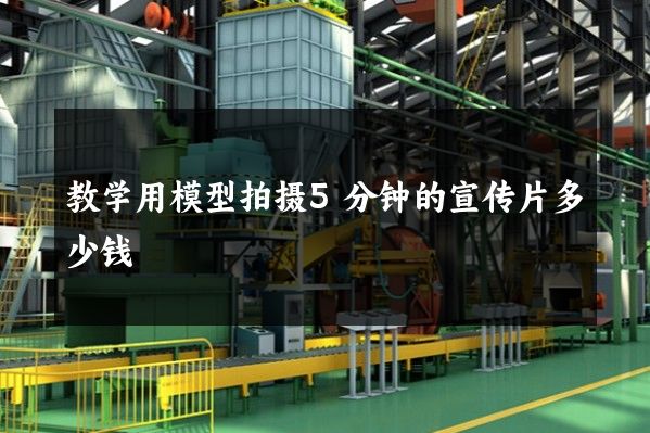 教学用模型拍摄5分钟的宣传片多少钱