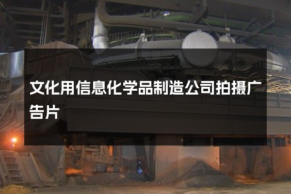 文化用信息化学品制造公司拍摄广告片
