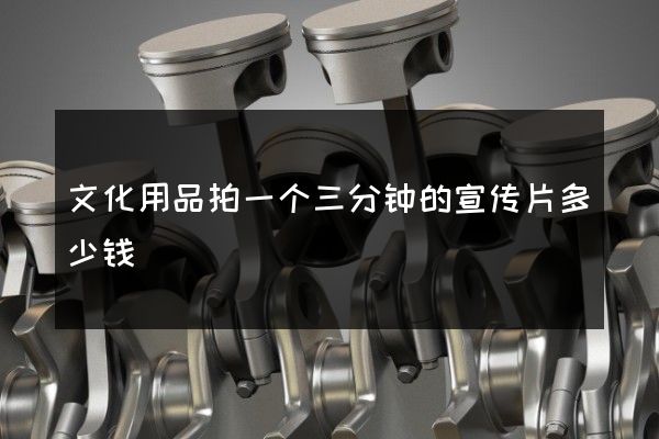 文化用品拍一个三分钟的宣传片多少钱