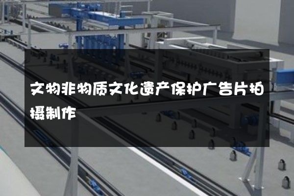 文物非物质文化遗产保护广告片拍摄制作