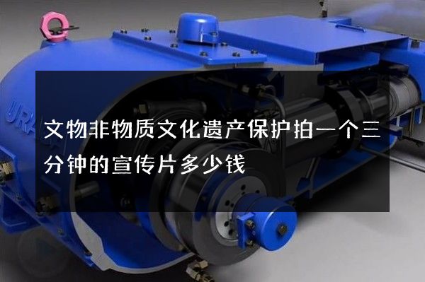 文物非物质文化遗产保护拍一个三分钟的宣传片多少钱