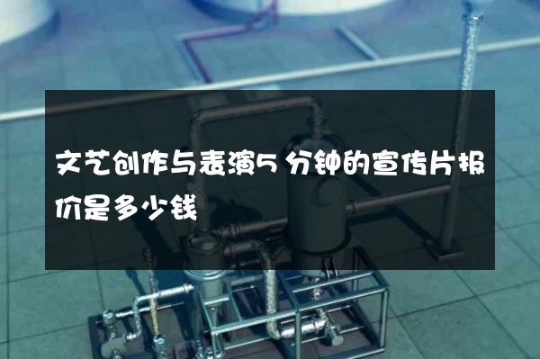 文艺创作与表演5分钟的宣传片报价是多少钱