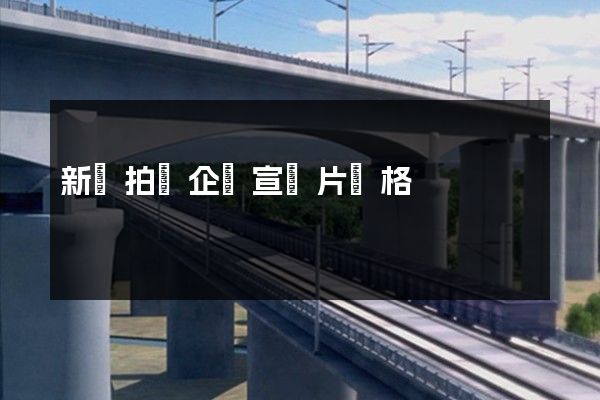 新區拍攝企業宣傳片價格 新區拍攝企業宣傳片價格