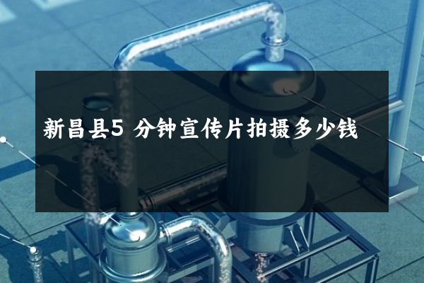 新昌县5分钟宣传片拍摄多少钱