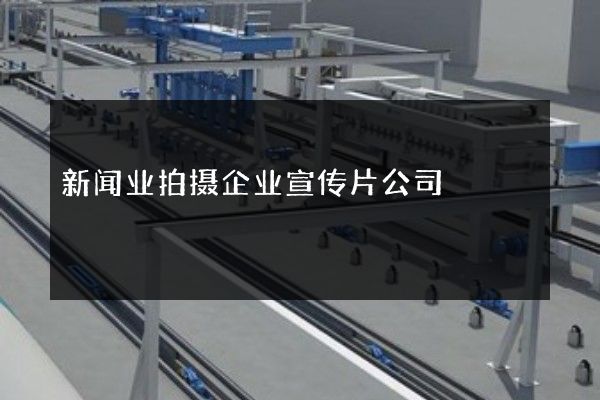 新闻业拍摄企业宣传片公司