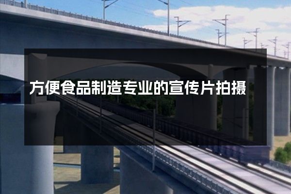 方便食品制造专业的宣传片拍摄