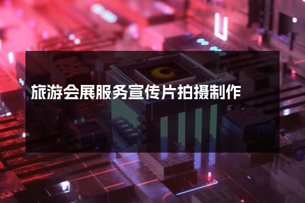 旅游会展服务宣传片拍摄制作