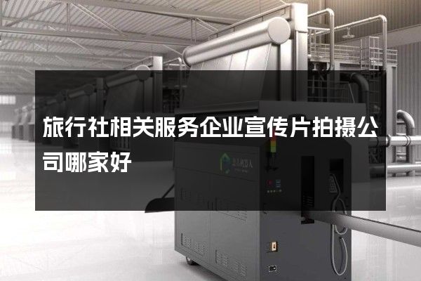 旅行社相关服务企业宣传片拍摄公司哪家好