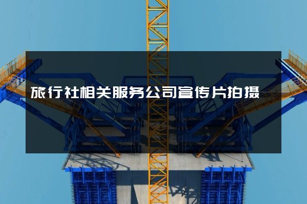旅行社相关服务公司宣传片拍摄