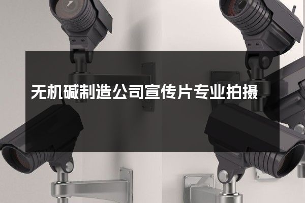 无机碱制造公司宣传片专业拍摄