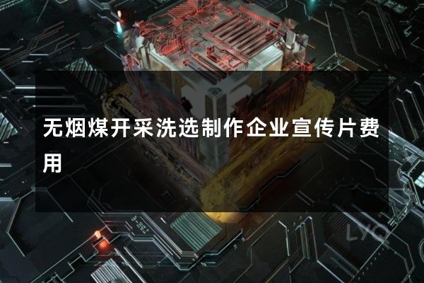 无烟煤开采洗选制作企业宣传片费用
