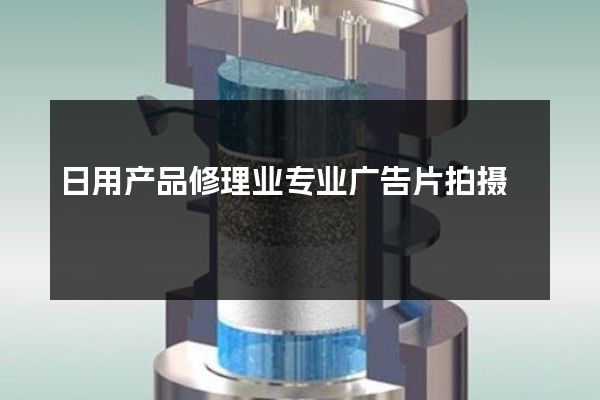 日用产品修理业专业广告片拍摄