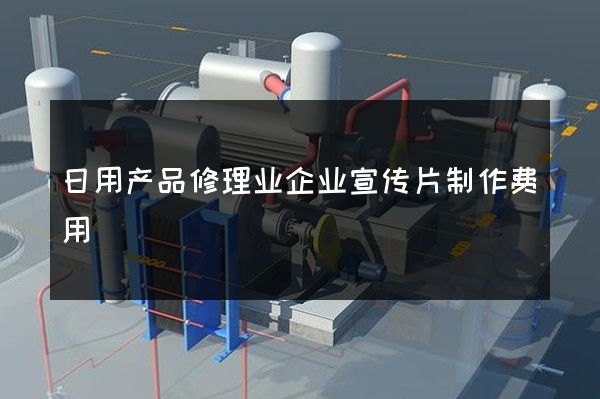 日用产品修理业企业宣传片制作费用