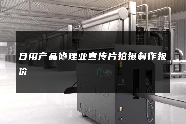 日用产品修理业宣传片拍摄制作报价