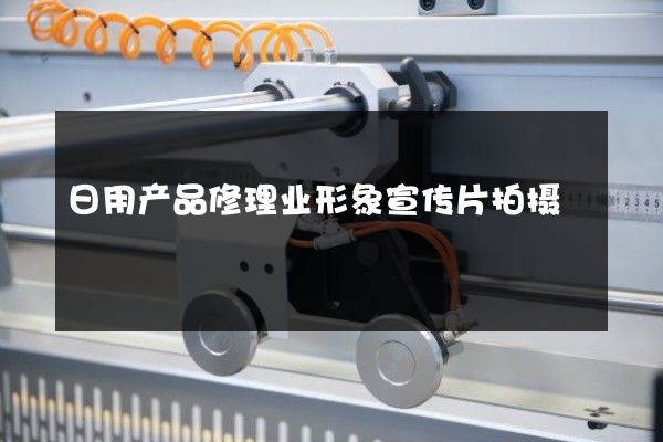 日用产品修理业形象宣传片拍摄