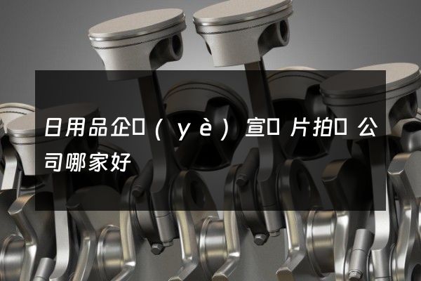 日用品企業(yè)宣傳片拍攝公司哪家好