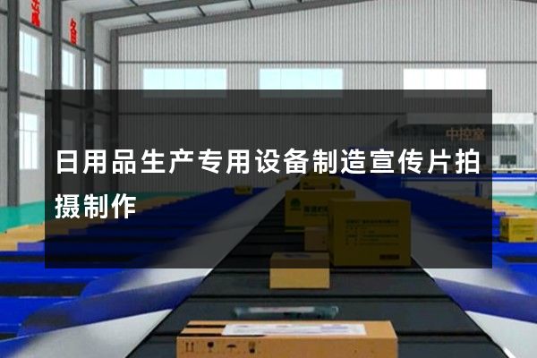 日用品生产专用设备制造宣传片拍摄制作