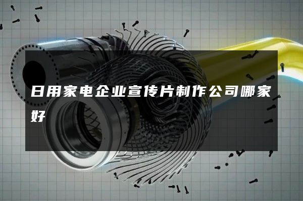 日用家电企业宣传片制作公司哪家好