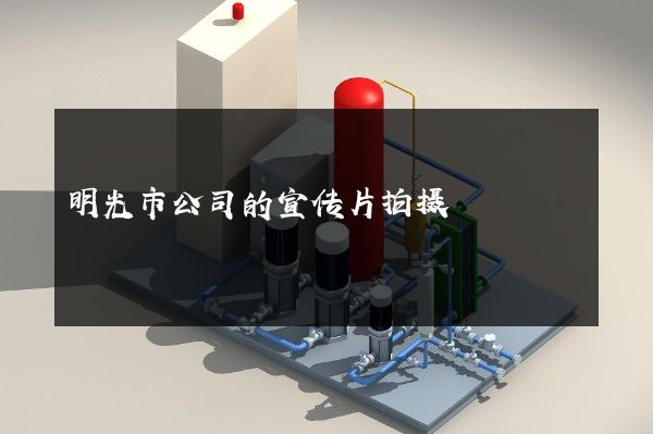 明光市公司的宣传片拍摄