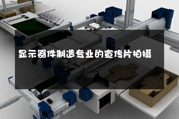 显示器件制造专业的宣传片拍摄