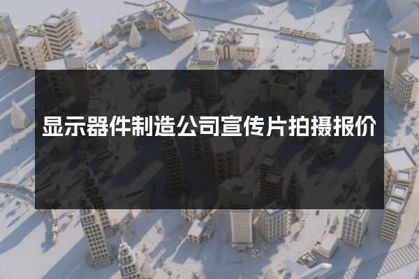 显示器件制造公司宣传片拍摄报价