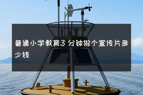 普通小学教育3分钟做个宣传片多少钱 普通小学教育3分钟做个宣传片多少钱