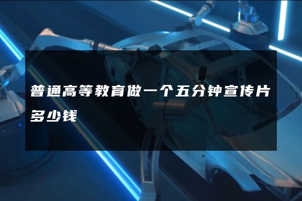普通高等教育做一个五分钟宣传片多少钱