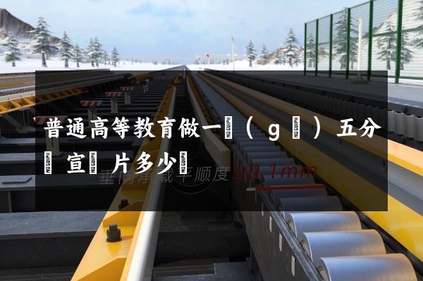普通高等教育做一個(gè)五分鐘宣傳片多少錢