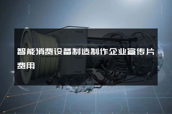智能消费设备制造制作企业宣传片费用