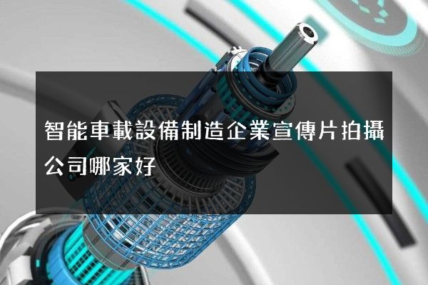 智能車載設備制造企業宣傳片拍攝公司哪家好