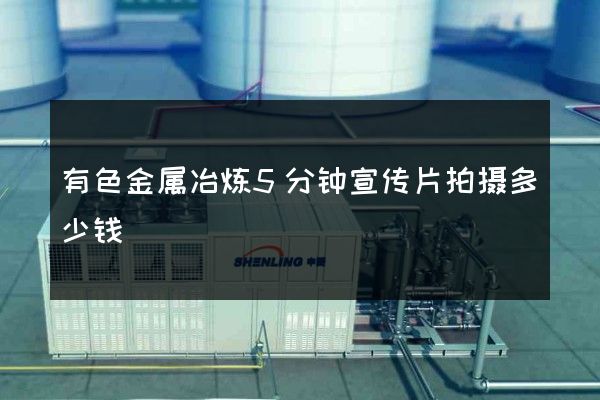 有色金属冶炼5分钟宣传片拍摄多少钱