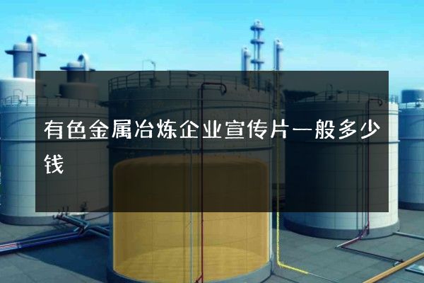 有色金属冶炼企业宣传片一般多少钱