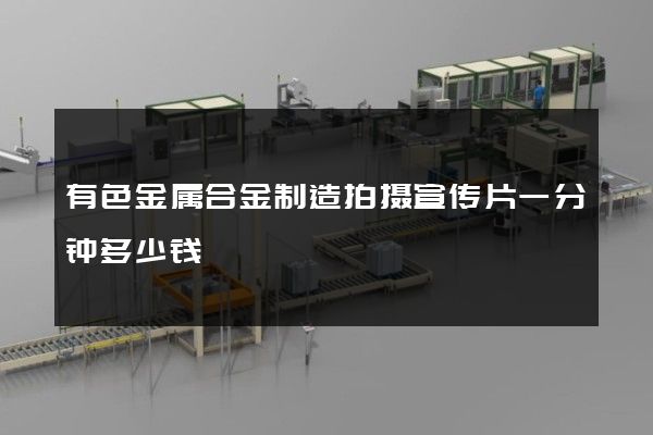 有色金属合金制造拍摄宣传片一分钟多少钱