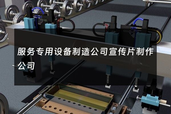 服务专用设备制造公司宣传片制作公司