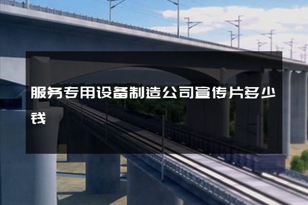 服务专用设备制造公司宣传片多少钱