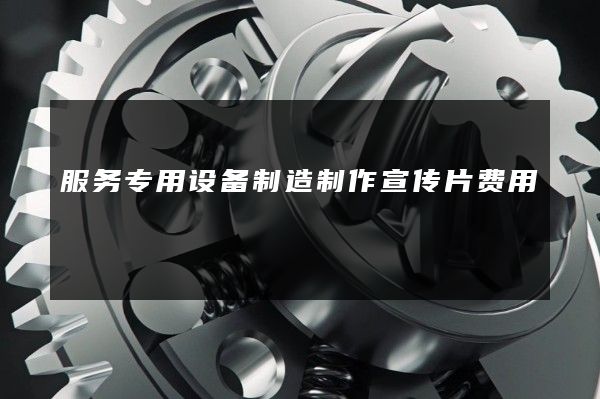服务专用设备制造制作宣传片费用