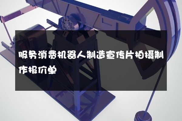 服务消费机器人制造宣传片拍摄制作报价单