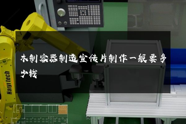 木制容器制造宣传片制作一般要多少钱