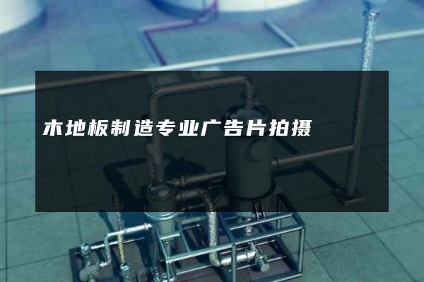 木地板制造专业广告片拍摄