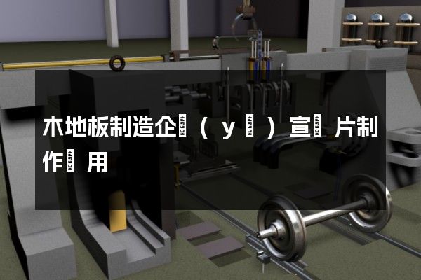 木地板制造企業(yè)宣傳片制作費用