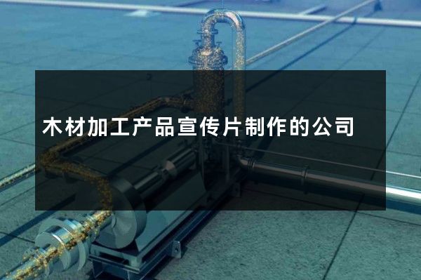 木材加工产品宣传片制作的公司