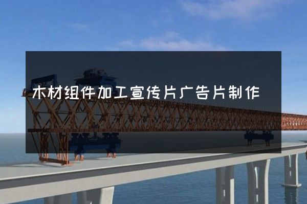 木材组件加工宣传片广告片制作