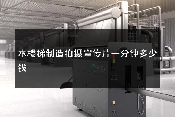 木楼梯制造拍摄宣传片一分钟多少钱