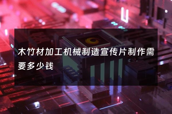 木竹材加工机械制造宣传片制作需要多少钱