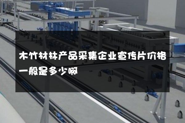 木竹材林产品采集企业宣传片价格一般是多少啊