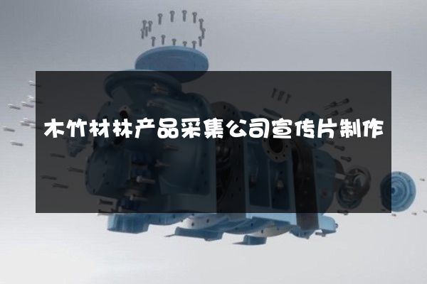 木竹材林产品采集公司宣传片制作